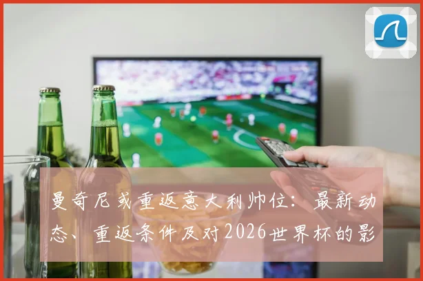 曼奇尼或重返意大利帅位：最新动态、重返条件及对2026世界杯的影响解析