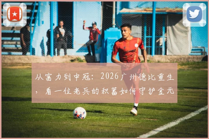 从富力到中冠：2026广州德比重生，看一位老兵的积蓄如何守护金元足球最后火种