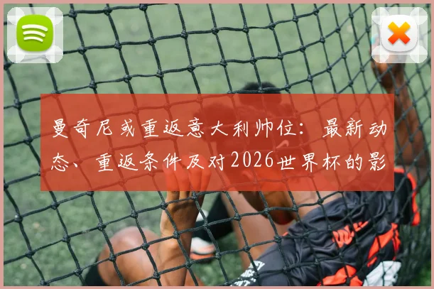 曼奇尼或重返意大利帅位:最新动态、重返条件及对2026世界杯的影响解析