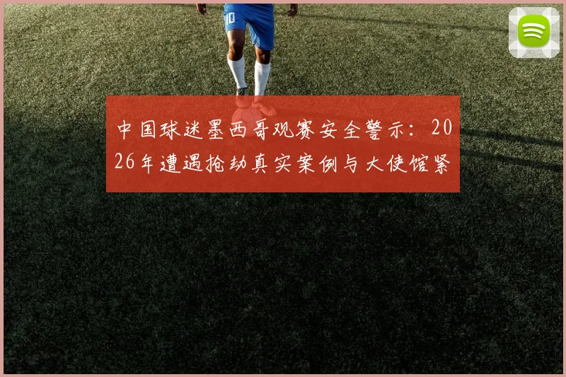 中国球迷墨西哥观赛安全警示：2026年遭遇抢劫真实案例与大使馆紧急提醒全解析