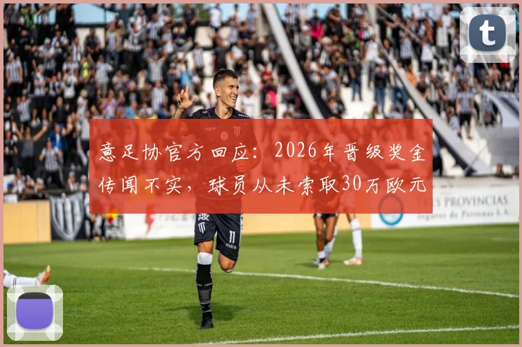 意足协官方回应:2026年晋级奖金传闻不实,球员从未索取30万欧元奖励