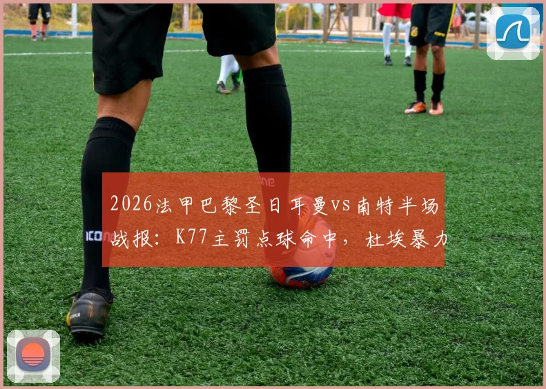 2026法甲巴黎圣日耳曼vs南特半场战报：K77主罚点球命中，杜埃暴力远射破门，大巴黎2-0领先