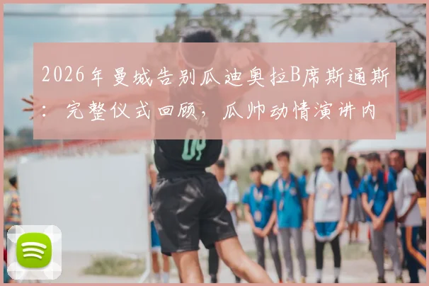 2026年曼城告别瓜迪奥拉B席斯通斯:完整仪式回顾,瓜帅动情演讲内容与球员未来去向解析