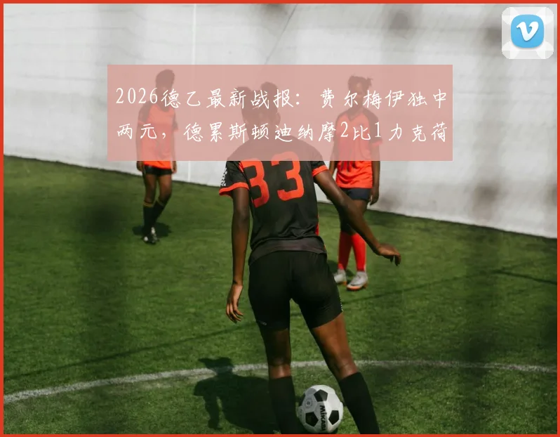 2026德乙最新战报：费尔梅伊独中两元，德累斯顿迪纳摩2比1力克荷尔斯泰因基尔，附进球视频与比赛分析