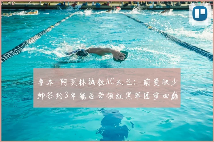 鲁本-阿莫林执教AC米兰：前曼联少帅签约3年能否带领红黑军团重回巅峰，战术解析与前景展望