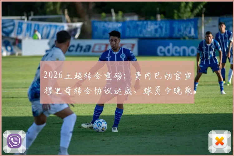 2026土超转会重磅：费内巴切官宣穆里奇转会协议达成，球员今晚乘机抵达俱乐部