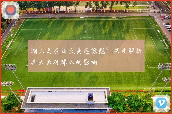 湖人是否该交易范德彪？深度解析其去留对球队的影响