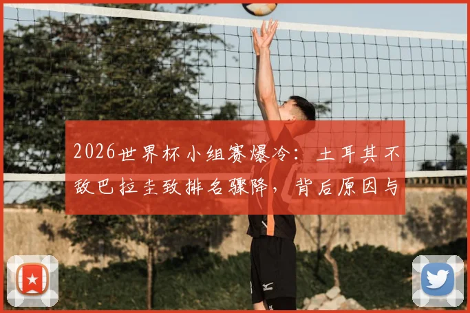2026世界杯小组赛爆冷:土耳其不敌巴拉圭致排名骤降,背后原因与未来前景深度分析