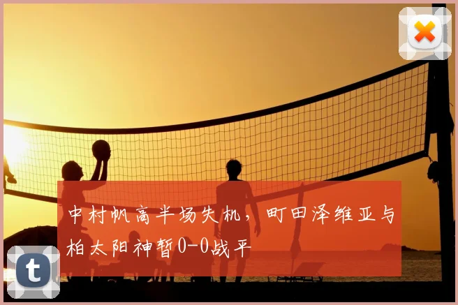 中村帆高半场失机，町田泽维亚与柏太阳神暂0-0战平
