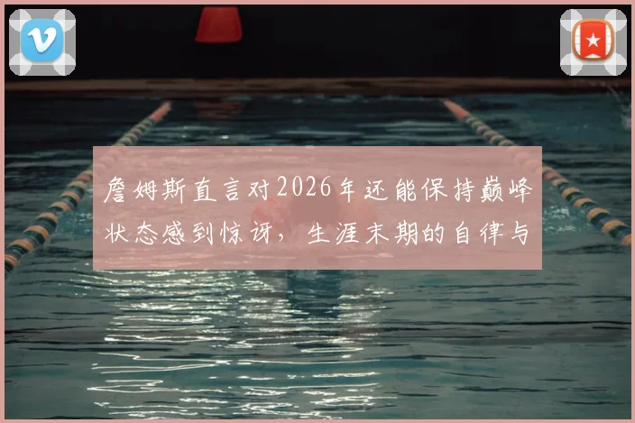 詹姆斯直言对2026年还能保持巅峰状态感到惊讶,生涯末期的自律与训练方法揭秘