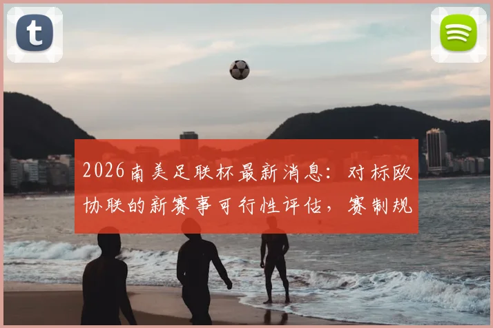 2026南美足联杯最新消息:对标欧协联的新赛事可行性评估,赛制规划与俱乐部资格前瞻