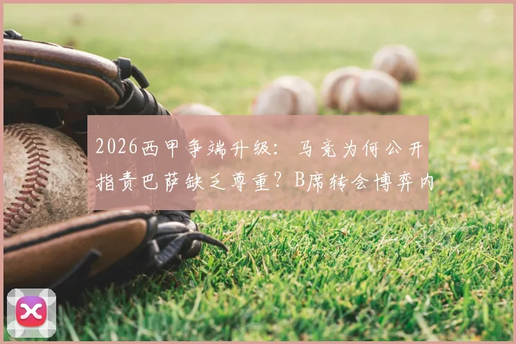 2026西甲争端升级:马竞为何公开指责巴萨缺乏尊重?B席转会博弈内幕深度分析