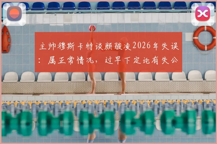 主帅穆斯卡特谈颜骏凌2026年失误:属正常情况,过早下定论有失公允