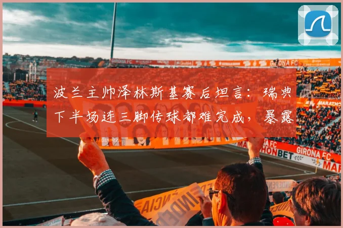 波兰主帅泽林斯基赛后坦言：瑞典下半场连三脚传球都难完成，暴露巨大防守问题却未把握机会