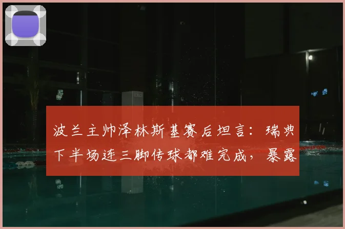 波兰主帅泽林斯基赛后坦言:瑞典下半场连三脚传球都难完成,暴露巨大防守问题却未把握机会