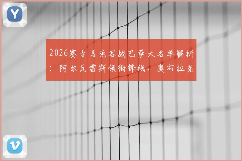 2026赛季马竞客战巴萨大名单解析：阿尔瓦雷斯领衔锋线，奥布拉克等四人伤缺影响几何，附历史交锋深度回顾