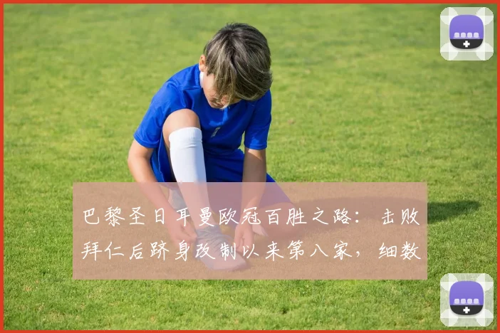 巴黎圣日耳曼欧冠百胜之路：击败拜仁后跻身改制以来第八家，细数欧战豪门里程碑