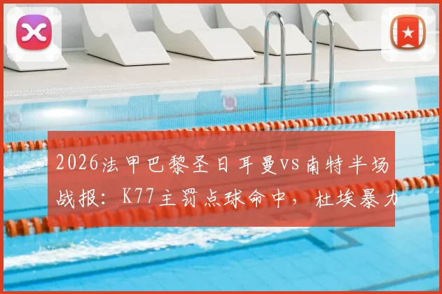 2026法甲巴黎圣日耳曼vs南特半场战报:K77主罚点球命中,杜埃暴力远射破门,大巴黎2-0领先