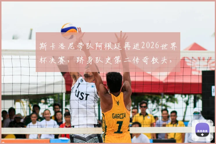 斯卡洛尼带队阿根廷再进2026世界杯决赛,跻身队史第二传奇教头,他的战术体系与执教哲学深度解析