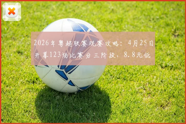 2026年粤超联赛观赛攻略：4月25日开幕123场比赛分三阶段，8.8元低价票抢票全指南