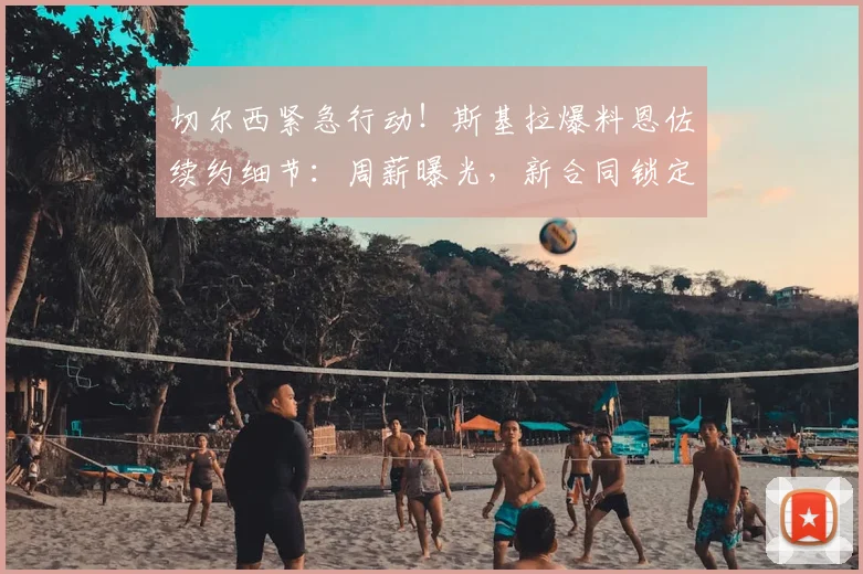 切尔西紧急行动！斯基拉爆料恩佐续约细节：周薪曝光，新合同锁定至2026年
