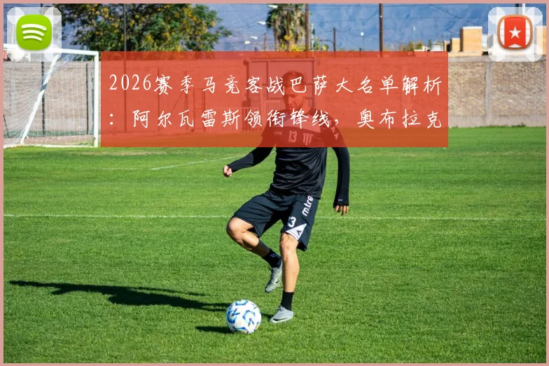 2026赛季马竞客战巴萨大名单解析:阿尔瓦雷斯领衔锋线,奥布拉克等四人伤缺影响几何,附历史交锋深度回顾