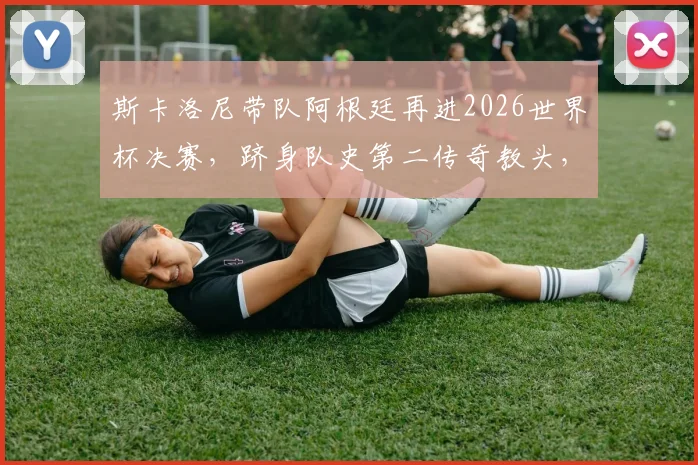 斯卡洛尼带队阿根廷再进2026世界杯决赛，跻身队史第二传奇教头，他的战术体系与执教哲学深度解析