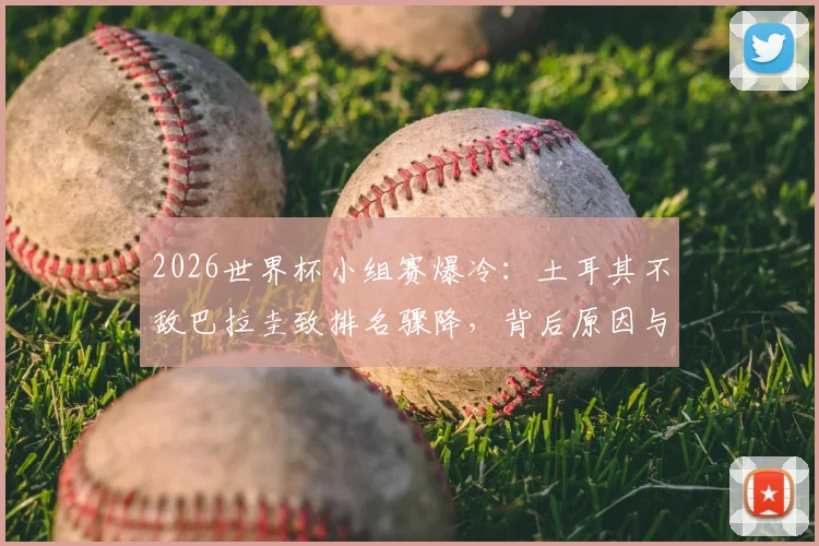 2026世界杯小组赛爆冷：土耳其不敌巴拉圭致排名骤降，背后原因与未来前景深度分析