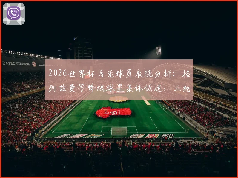 2026世界杯马竞球员表现分析：格列兹曼等锋线球星集体低迷，三轮小组赛0进球0助攻背后原因探讨
