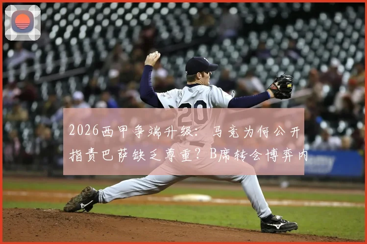 2026西甲争端升级：马竞为何公开指责巴萨缺乏尊重？B席转会博弈内幕深度分析