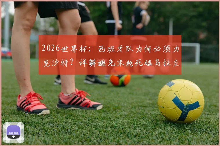 2026世界杯:西班牙队为何必须力克沙特?详解避免末轮死磕乌拉圭的出线策略与形势推演