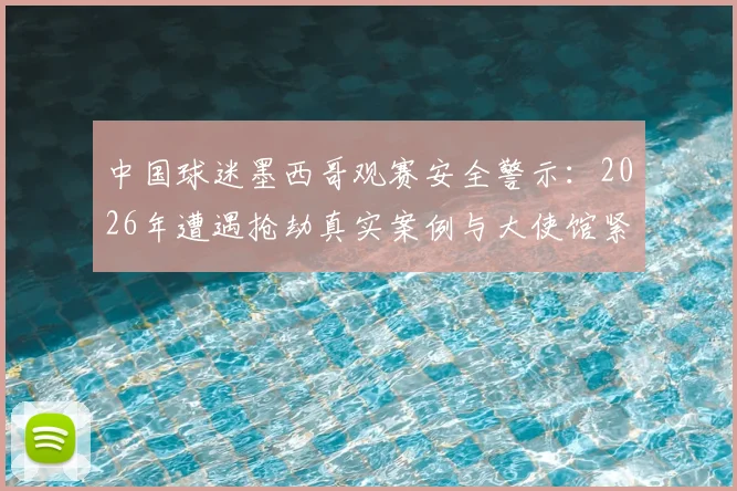 中国球迷墨西哥观赛安全警示：2026年遭遇抢劫真实案例与大使馆紧急提醒全解析