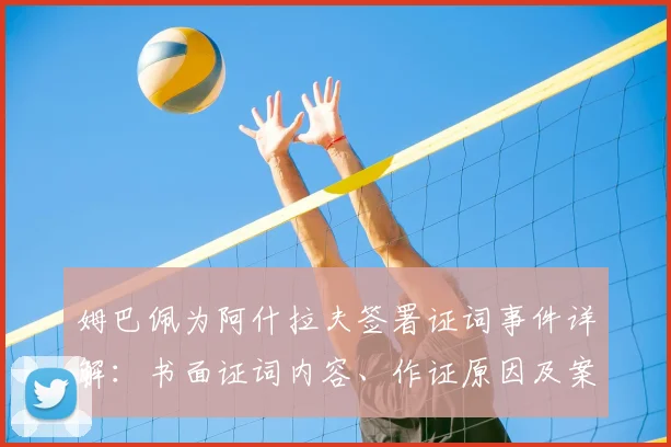 姆巴佩为阿什拉夫签署证词事件详解：书面证词内容、作证原因及案件最新进展梳理
