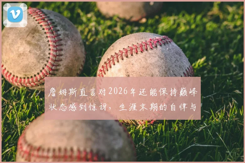 詹姆斯直言对2026年还能保持巅峰状态感到惊讶，生涯末期的自律与训练方法揭秘