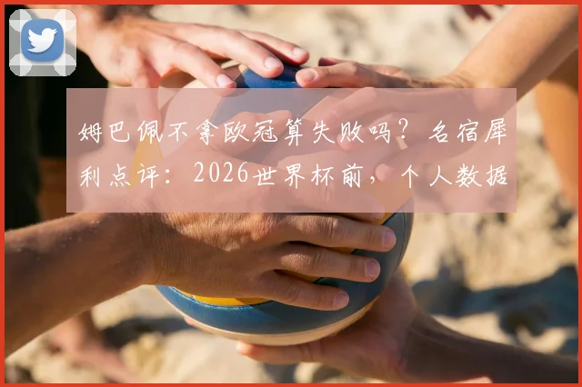 姆巴佩不拿欧冠算失败吗?名宿犀利点评:2026世界杯前,个人数据与团队冠军孰轻孰重
